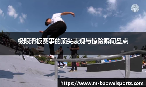 极限滑板赛事的顶尖表现与惊险瞬间盘点